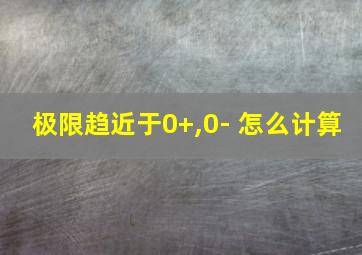 极限趋近于0+,0- 怎么计算